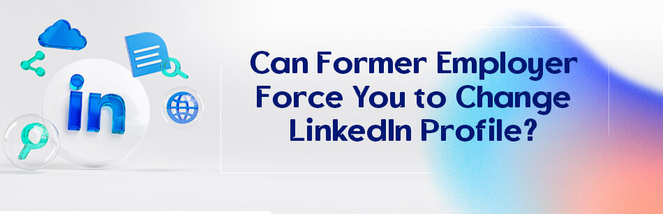 Can Former Employer Force You to Change LinkedIn Profile?