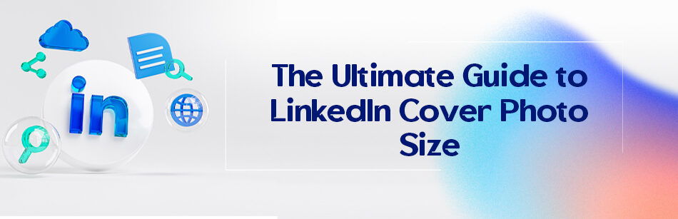 The Ultimate Guide to LinkedIn Cover Photo Size