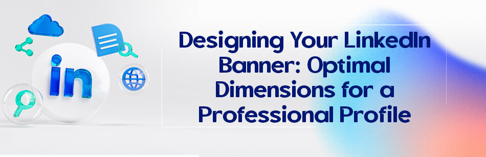 Designing Your LinkedIn Banner: Optimal Dimensions for a Professional Profile