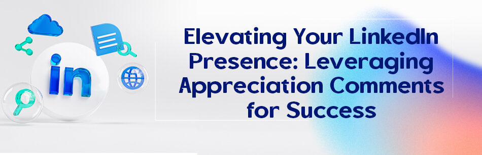 Elevating Your LinkedIn Presence: Leveraging Appreciation Comments for Success
