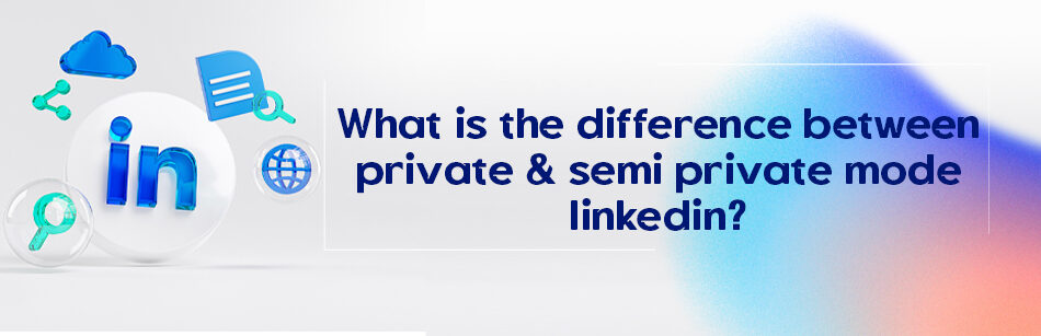 What is the Difference between Private & Semi Private Mode LinkedIn?